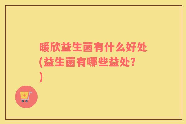 暖欣益生菌有什么好处(益生菌有哪些益处？)