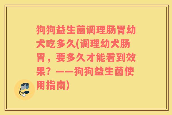 狗狗益生菌调理肠胃幼犬吃多久(调理幼犬肠胃，要多久才能看到效果？——狗狗益生菌使用指南)