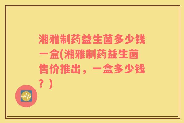 湘雅制药益生菌多少钱一盒(湘雅制药益生菌售价推出，一盒多少钱？)