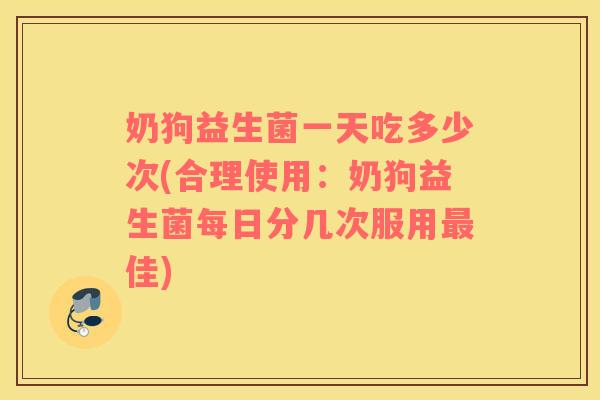 奶狗益生菌一天吃多少次(合理使用：奶狗益生菌每日分几次服用最佳)