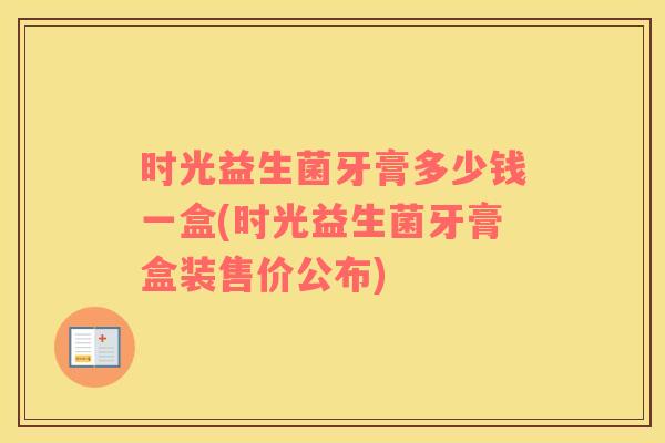 时光益生菌牙膏多少钱一盒(时光益生菌牙膏盒装售价公布)