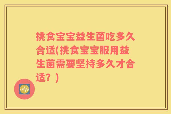 挑食宝宝益生菌吃多久合适(挑食宝宝服用益生菌需要坚持多久才合适？)