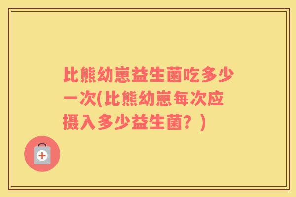 比熊幼崽益生菌吃多少一次(比熊幼崽每次应摄入多少益生菌？)