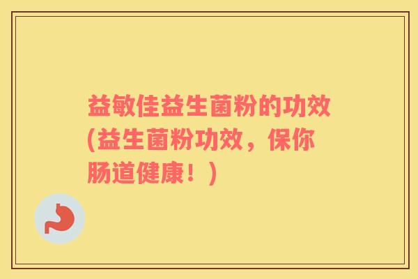 益敏佳益生菌粉的功效(益生菌粉功效，保你肠道健康！)