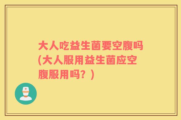 大人吃益生菌要空腹吗(大人服用益生菌应空腹服用吗？)
