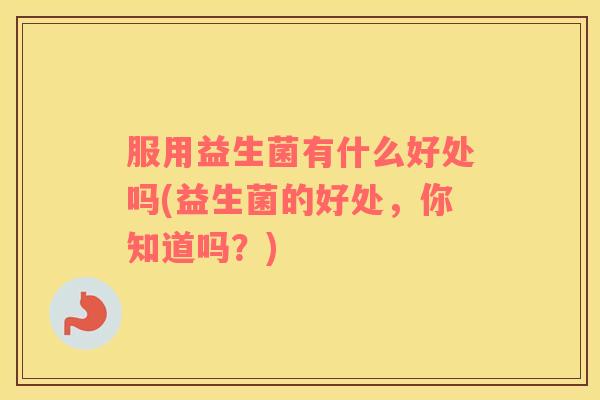 服用益生菌有什么好处吗(益生菌的好处，你知道吗？)