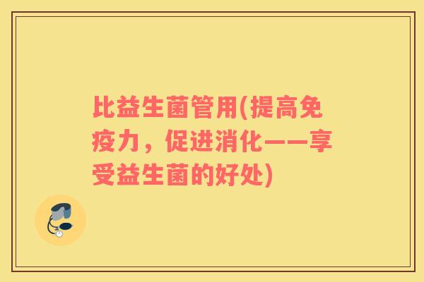 比益生菌管用(提高免疫力，促进消化——享受益生菌的好处)