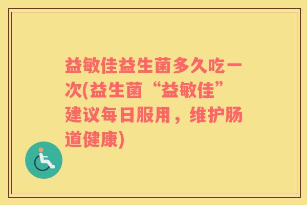 益敏佳益生菌多久吃一次(益生菌“益敏佳”建议每日服用，维护肠道健康)