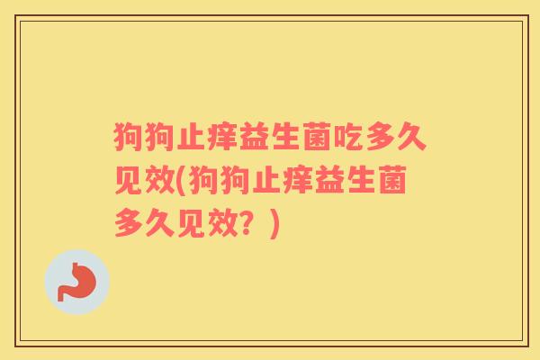 狗狗止痒益生菌吃多久见效(狗狗止痒益生菌多久见效？)