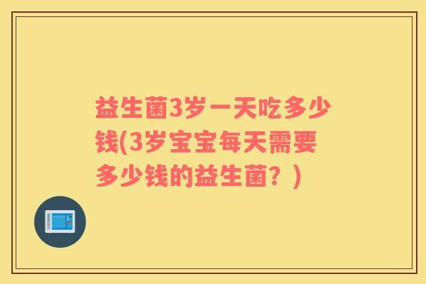 益生菌3岁一天吃多少钱(3岁宝宝每天需要多少钱的益生菌？)