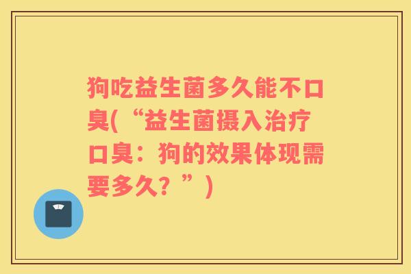 狗吃益生菌多久能不口臭(“益生菌摄入治疗口臭：狗的效果体现需要多久？”)
