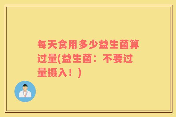 每天食用多少益生菌算过量(益生菌:不要过量摄入!) 每天食用多少益生菌算过量(益生菌:不要过量摄入!)