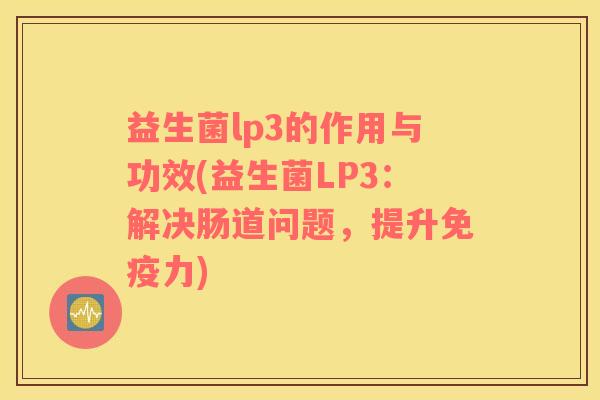益生菌lp3的作用与功效(益生菌LP3：解决肠道问题，提升免疫力)