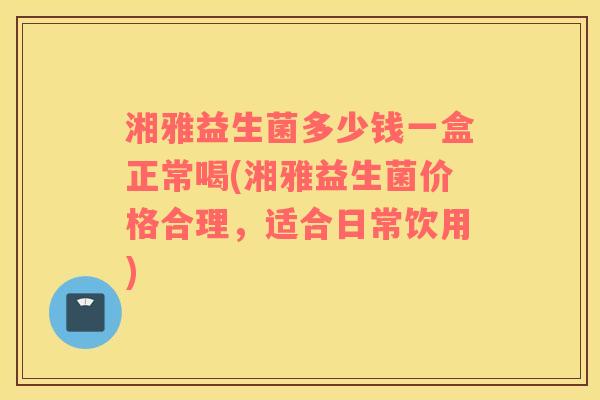 湘雅益生菌多少钱一盒正常喝(湘雅益生菌价格合理，适合日常饮用)