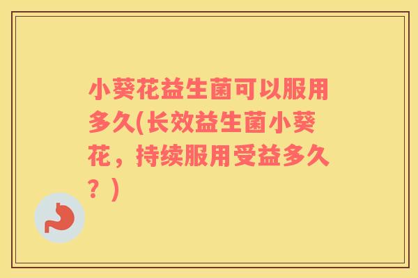 小葵花益生菌可以服用多久(长效益生菌小葵花，持续服用受益多久？)