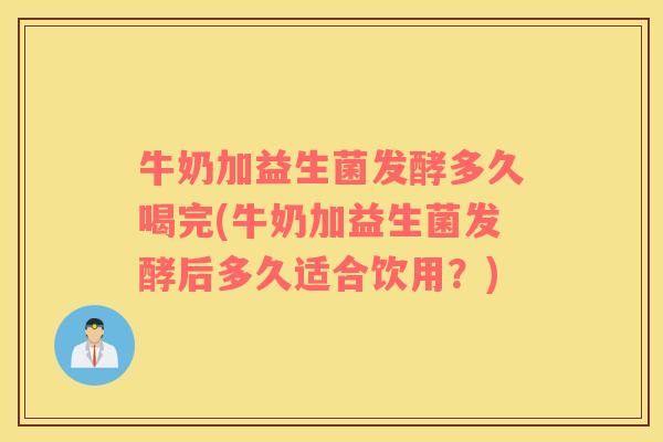 牛奶加益生菌发酵多久喝完(牛奶加益生菌发酵后多久适合饮用？)