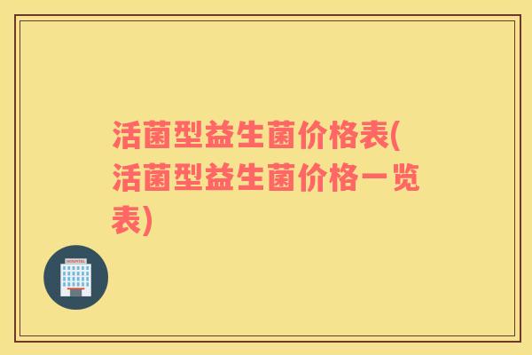 活菌型益生菌价格表(活菌型益生菌价格一览表)