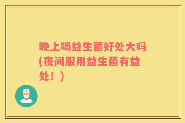 晚上喝益生菌好处大吗(夜间服用益生菌有益处！)