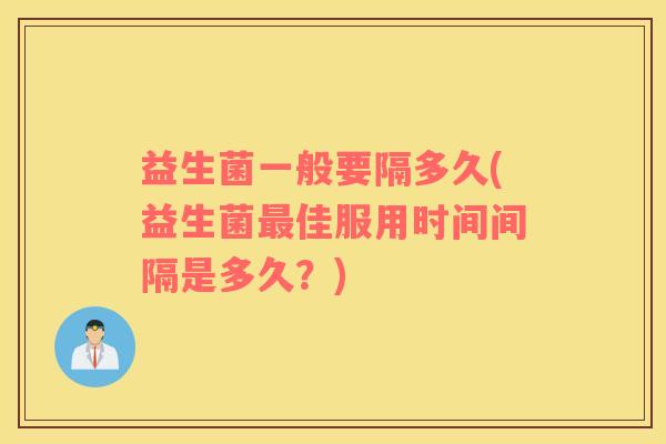 益生菌一般要隔多久(益生菌最佳服用时间间隔是多久？)