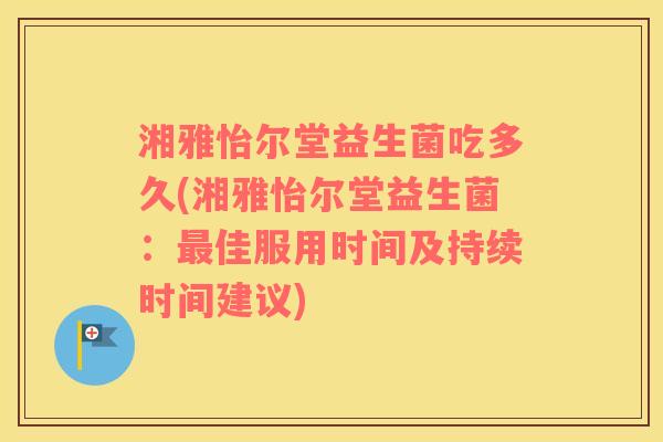 湘雅怡尔堂益生菌吃多久(湘雅怡尔堂益生菌：最佳服用时间及持续时间建议)