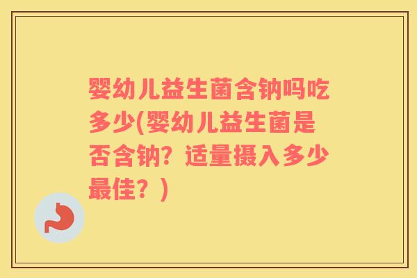 婴幼儿益生菌含钠吗吃多少(婴幼儿益生菌是否含钠？适量摄入多少最佳？)