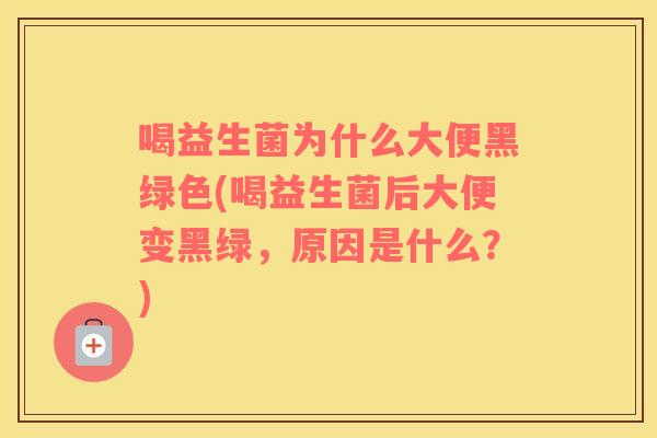 喝益生菌为什么大便黑绿色(喝益生菌后大便变黑绿，原因是什么？)