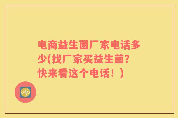 电商益生菌厂家电话多少(找厂家买益生菌？快来看这个电话！)