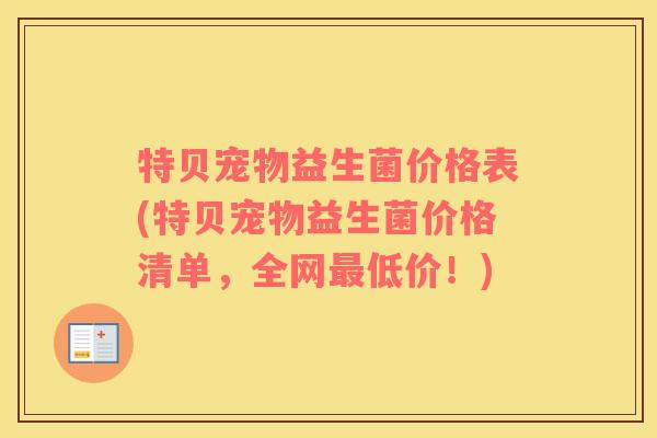 特贝宠物益生菌价格表(特贝宠物益生菌价格清单，全网最低价！)