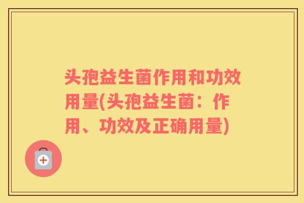 头孢益生菌作用和功效用量(头孢益生菌：作用、功效及正确用量)