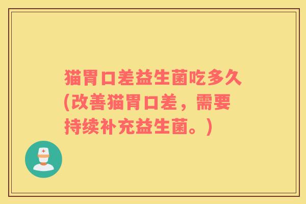 猫胃口差益生菌吃多久(改善猫胃口差，需要持续补充益生菌。)