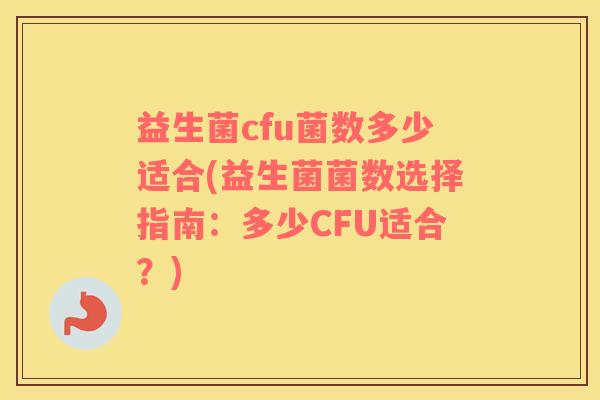 益生菌cfu菌数多少适合(益生菌菌数选择指南：多少CFU适合？)
