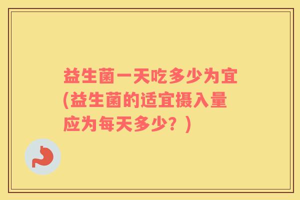益生菌一天吃多少为宜(益生菌的适宜摄入量应为每天多少？)