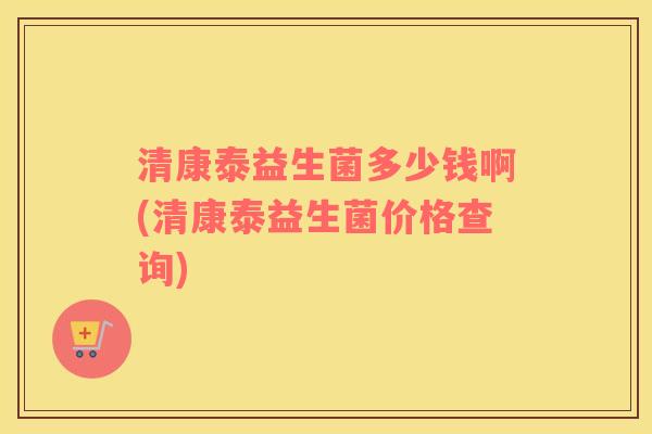 清康泰益生菌多少钱啊(清康泰益生菌价格查询) 清康泰益生菌多少钱啊(清康泰益生菌价格查询)