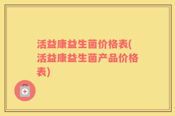 活益康益生菌价格表(活益康益生菌产品价格表)