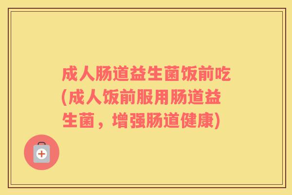 成人肠道益生菌饭前吃(成人饭前服用肠道益生菌，增强肠道健康)