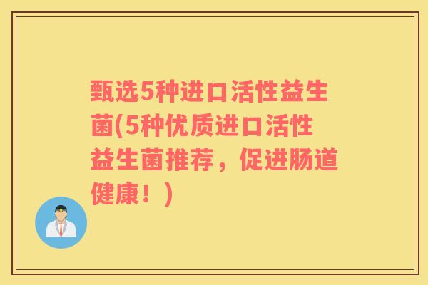 甄选5种进口活性益生菌(5种优质进口活性益生菌推荐,促进肠道健康!) 甄选5种进口活性益生菌(5种优质进口活性益生菌推荐,促进肠道健康!)
