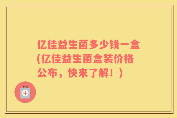 亿佳益生菌多少钱一盒(亿佳益生菌盒装价格公布，快来了解！)