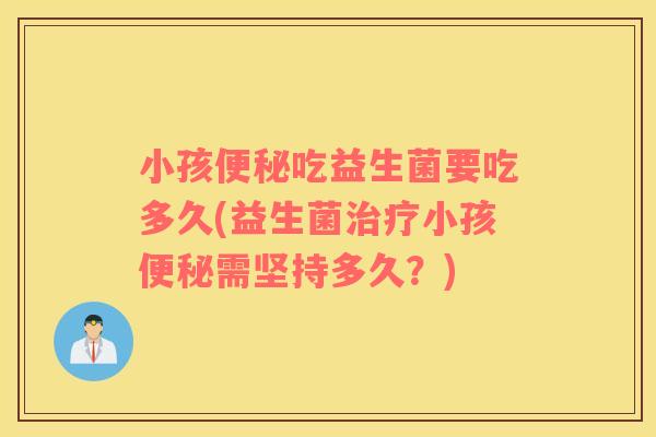小孩便秘吃益生菌要吃多久(益生菌治疗小孩便秘需坚持多久？)