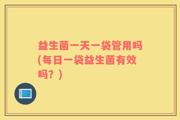 益生菌一天一袋管用吗(每日一袋益生菌有效吗？)