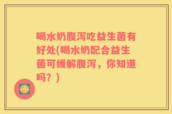 喝水奶腹泻吃益生菌有好处(喝水奶配合益生菌可缓解腹泻，你知道吗？)