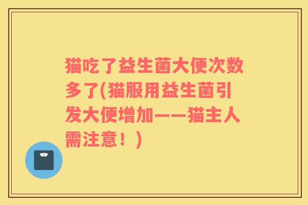 猫吃了益生菌大便次数多了(猫服用益生菌引发大便增加——猫主人需注意！)