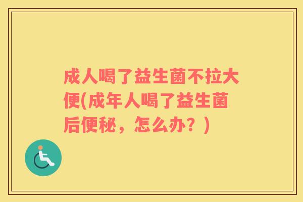成人喝了益生菌不拉大便(成年人喝了益生菌后便秘，怎么办？)