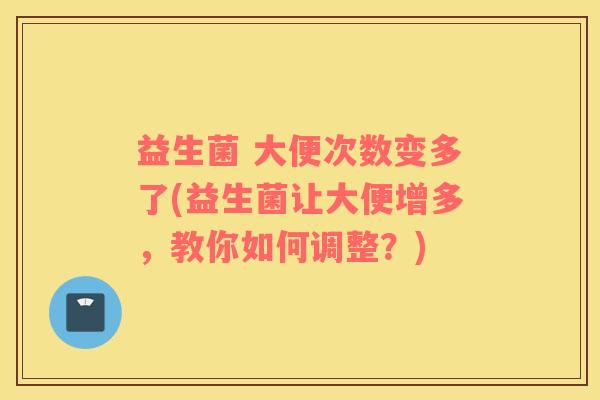 益生菌 大便次数变多了(益生菌让大便增多，教你如何调整？)