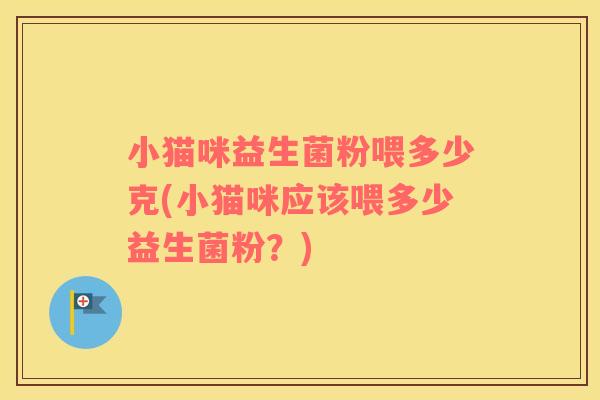 小猫咪益生菌粉喂多少克(小猫咪应该喂多少益生菌粉？)
