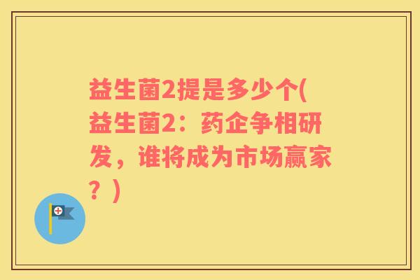 益生菌2提是多少个(益生菌2：药企争相研发，谁将成为市场赢家？)