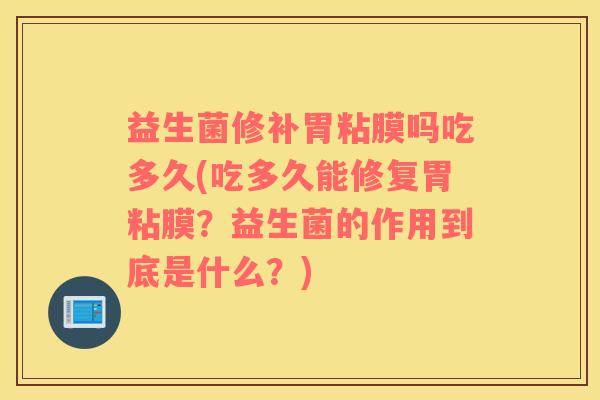 益生菌修补胃粘膜吗吃多久(吃多久能修复胃粘膜？益生菌的作用到底是什么？)