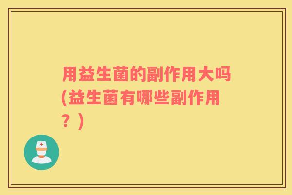 用益生菌的副作用大吗(益生菌有哪些副作用？)