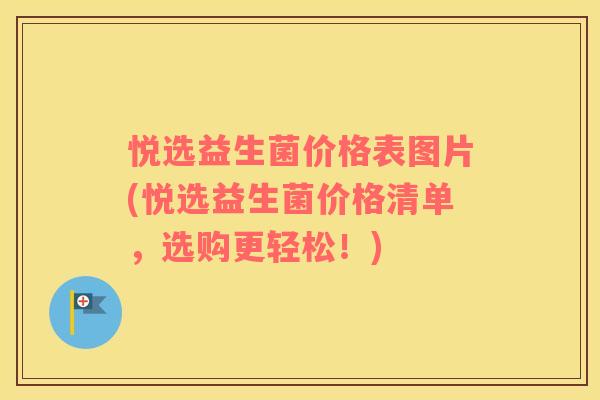 悦选益生菌价格表图片(悦选益生菌价格清单，选购更轻松！)