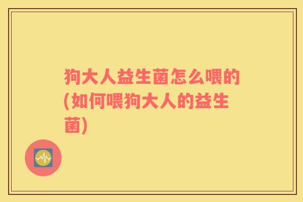 狗大人益生菌怎么喂的(如何喂狗大人的益生菌)
