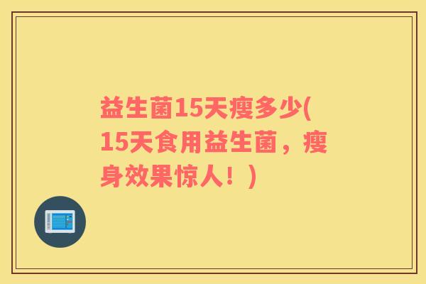 益生菌15天瘦多少(15天食用益生菌,瘦身效果惊人!) 益生菌15天瘦多少(15天食用益生菌,瘦身效果惊人!)